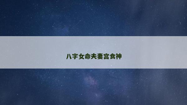 八字女命夫妻宫食神