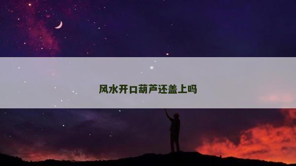 风水开口葫芦还盖上吗