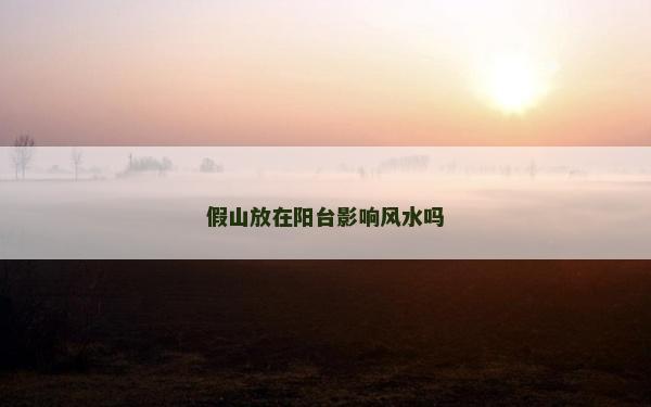 假山放在阳台影响风水吗