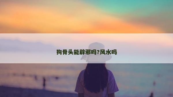 狗骨头能辟邪吗?风水吗
