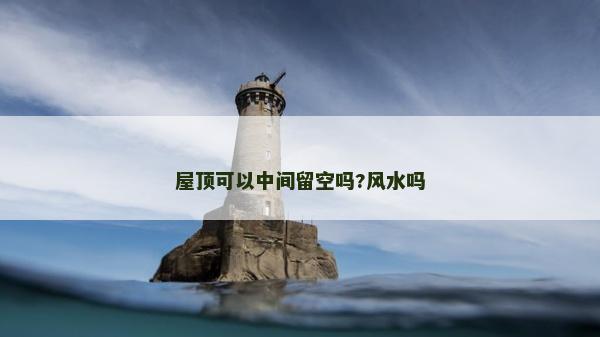 屋顶可以中间留空吗?风水吗