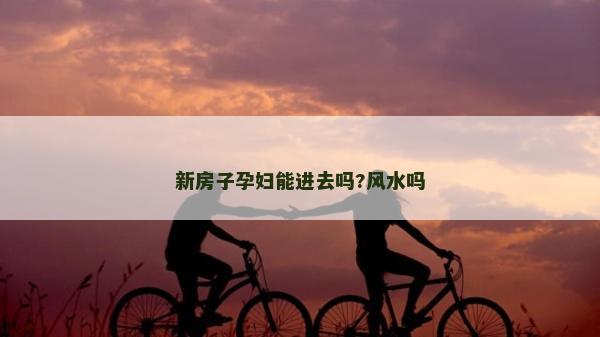 新房子孕妇能进去吗?风水吗