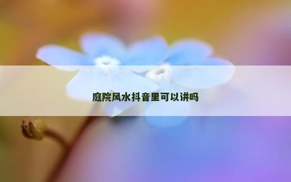 庭院风水抖音里可以讲吗