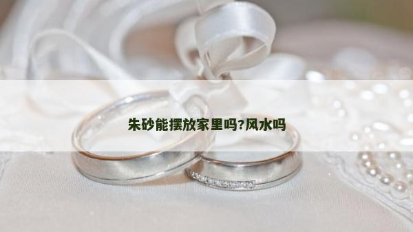 朱砂能摆放家里吗?风水吗