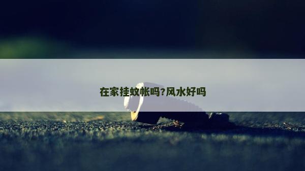 在家挂蚊帐吗?风水好吗