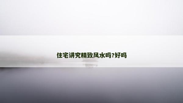 住宅讲究精致风水吗?好吗
