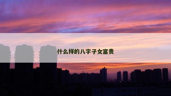 什么样的八字子女富贵