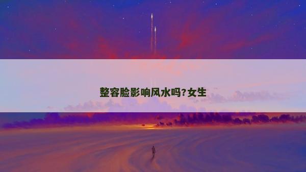 整容脸影响风水吗?女生