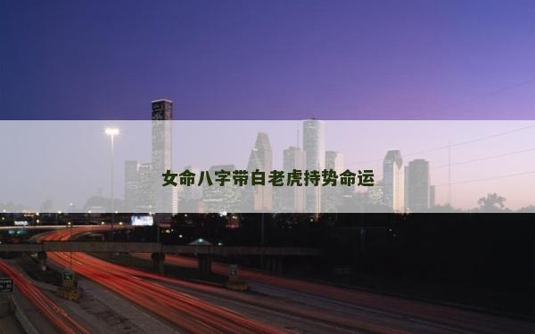 女命八字带白老虎持势命运