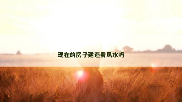 现在的房子建造看风水吗