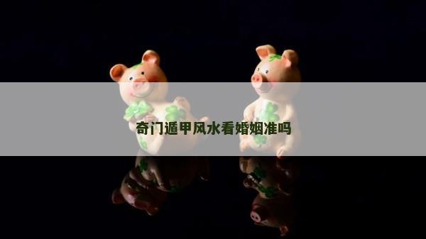奇门遁甲风水看婚姻准吗