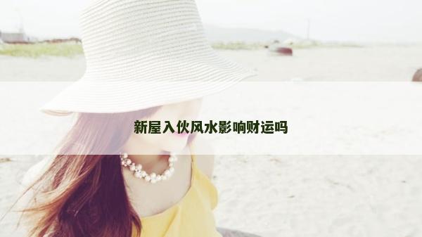 新屋入伙风水影响财运吗