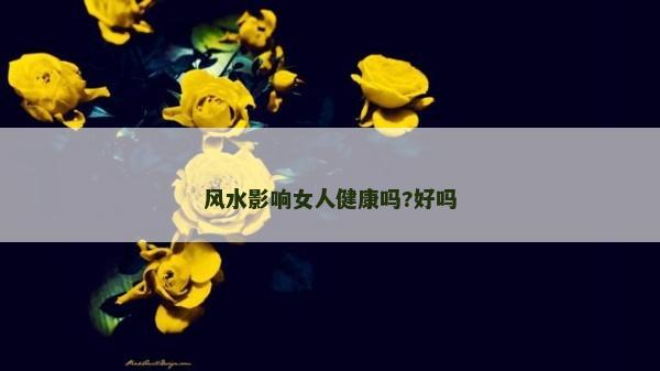 风水影响女人健康吗?好吗