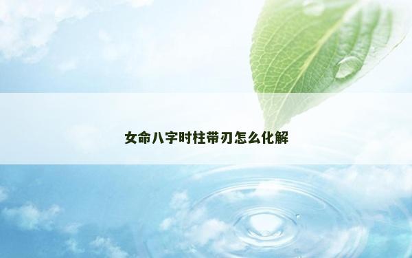 女命八字时柱带刃怎么化解