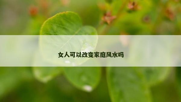 女人可以改变家庭风水吗